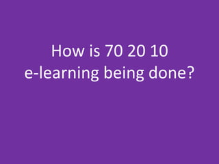 How is 70 20 10
e-learning being done?
 