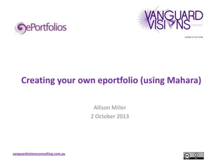 Creating your own eportfolio (using Mahara)
Allison Miller
2 October 2013

vanguardvisionsconsulting.com.au

 