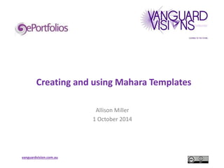 Creating and using Mahara Templates 
vanguardvision.com.au 
Allison Miller 
1 October 2014 
 