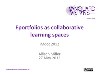 Eportfolios as collaborative
                   learning spaces
                                   iMoot 2012

                                   Allison Miller
                                   27 May 2012

vanguardvisionsconsulting.com.au
 