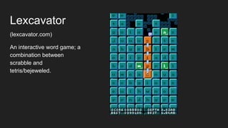 Lexcavator
(lexcavator.com)
An interactive word game; a
combination between
scrabble and
tetris/bejeweled.
 