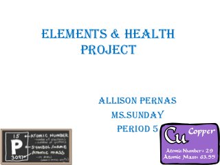 Elements & Health
     Project


       Allison Pernas
         Ms.Sunday
          Period 5
 