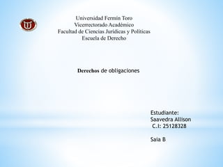 Universidad Fermín Toro
Vicerrectorado Académico
Facultad de Ciencias Jurídicas y Políticas
Escuela de Derecho
Derechos de obligaciones
Estudiante:
Saavedra Allison
C.I: 25128328
Saia B
 