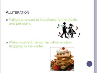 AlliterationPatricia pranced and polkaed to the pickle and pie party.Wilma washed the waffles while window shopping in the winter.