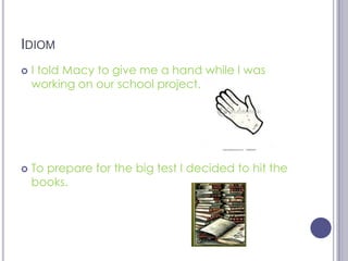 IdiomI told Macy to give me a hand while I was working on our school project.To prepare for the big test I decided to hit the books.