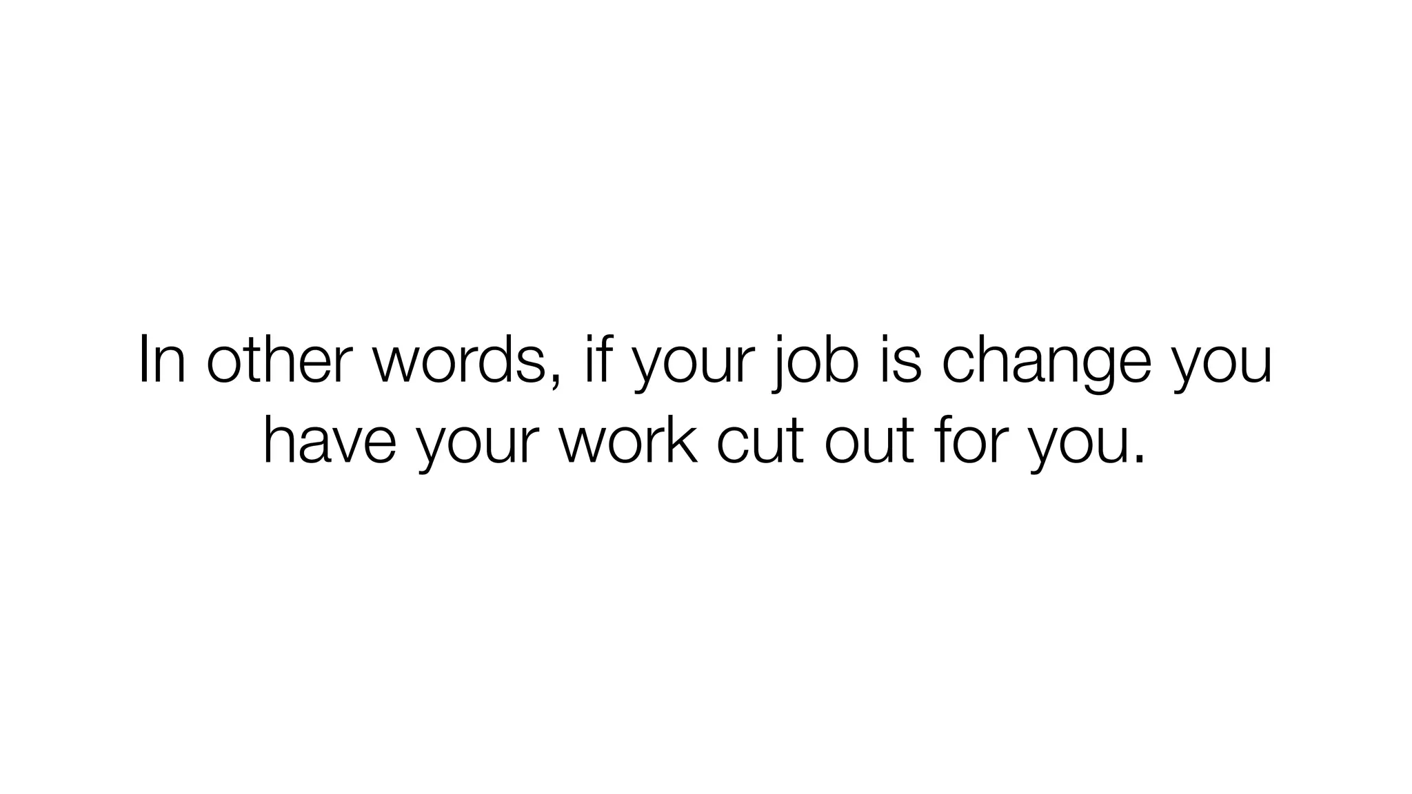 In other words, if your job is change you
have your work cut out for you.

 