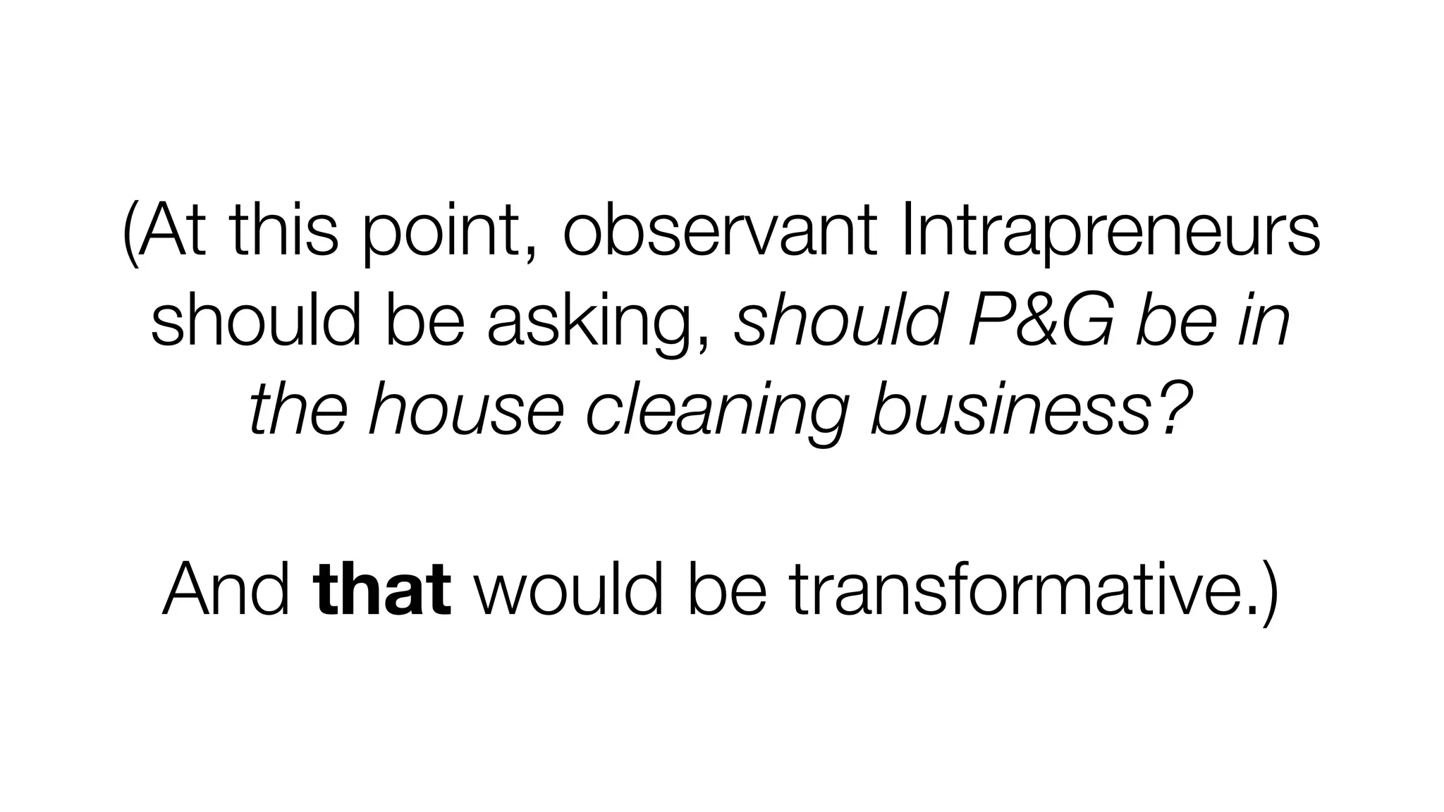 (At this point, observant Intrapreneurs
should be asking, should P&G be in
the house cleaning business?
And that would be transformative.)

 