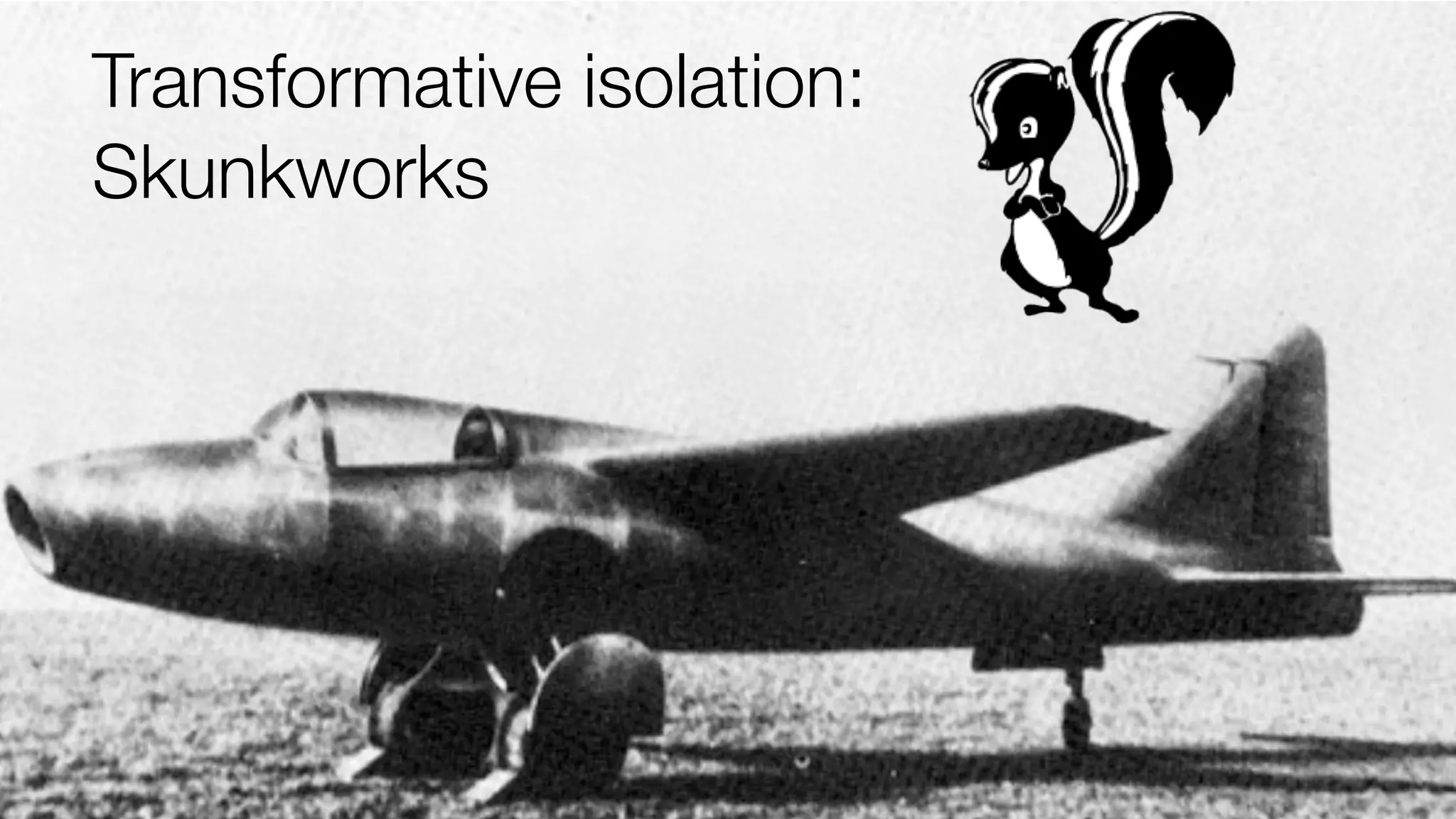 Transformative isolation:
Skunkworks

 