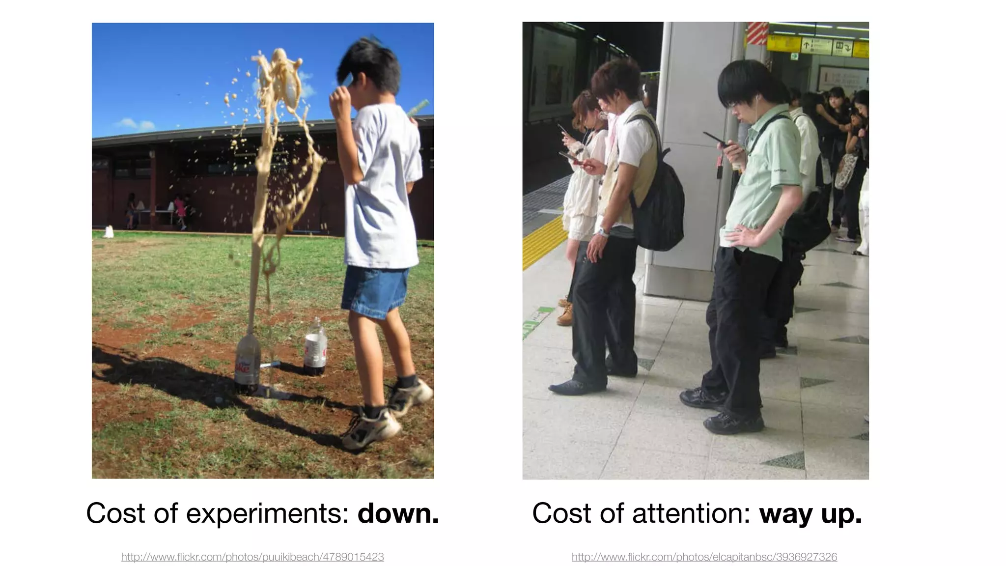 Cost of experiments: down.
http://www.ﬂickr.com/photos/puuikibeach/4789015423

Cost of attention: way up.
http://www.ﬂickr.com/photos/elcapitanbsc/3936927326

 