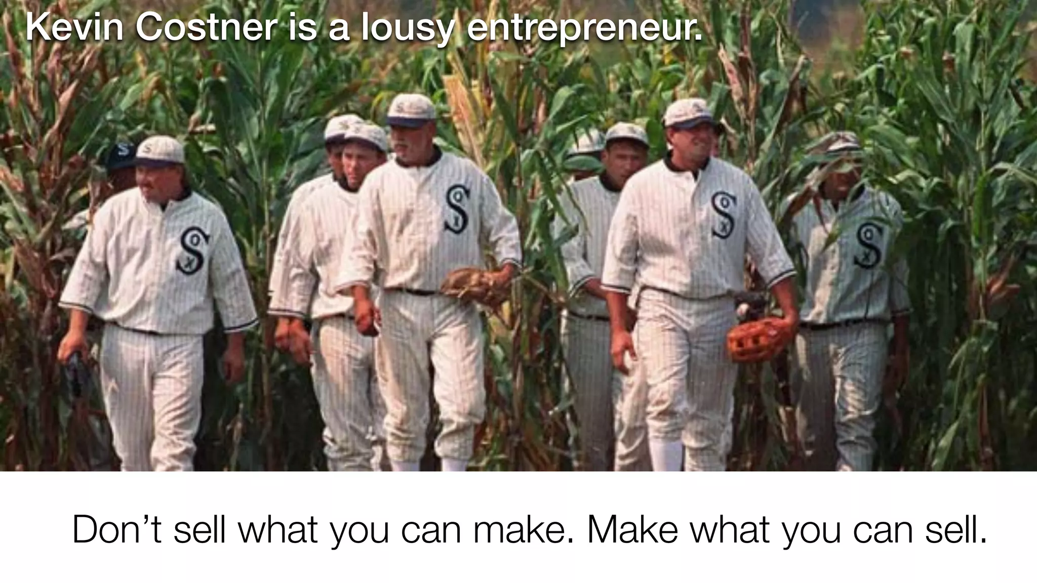 Kevin Costner is a lousy entrepreneur.

Don’t sell what you can make. Make what you can sell.

 