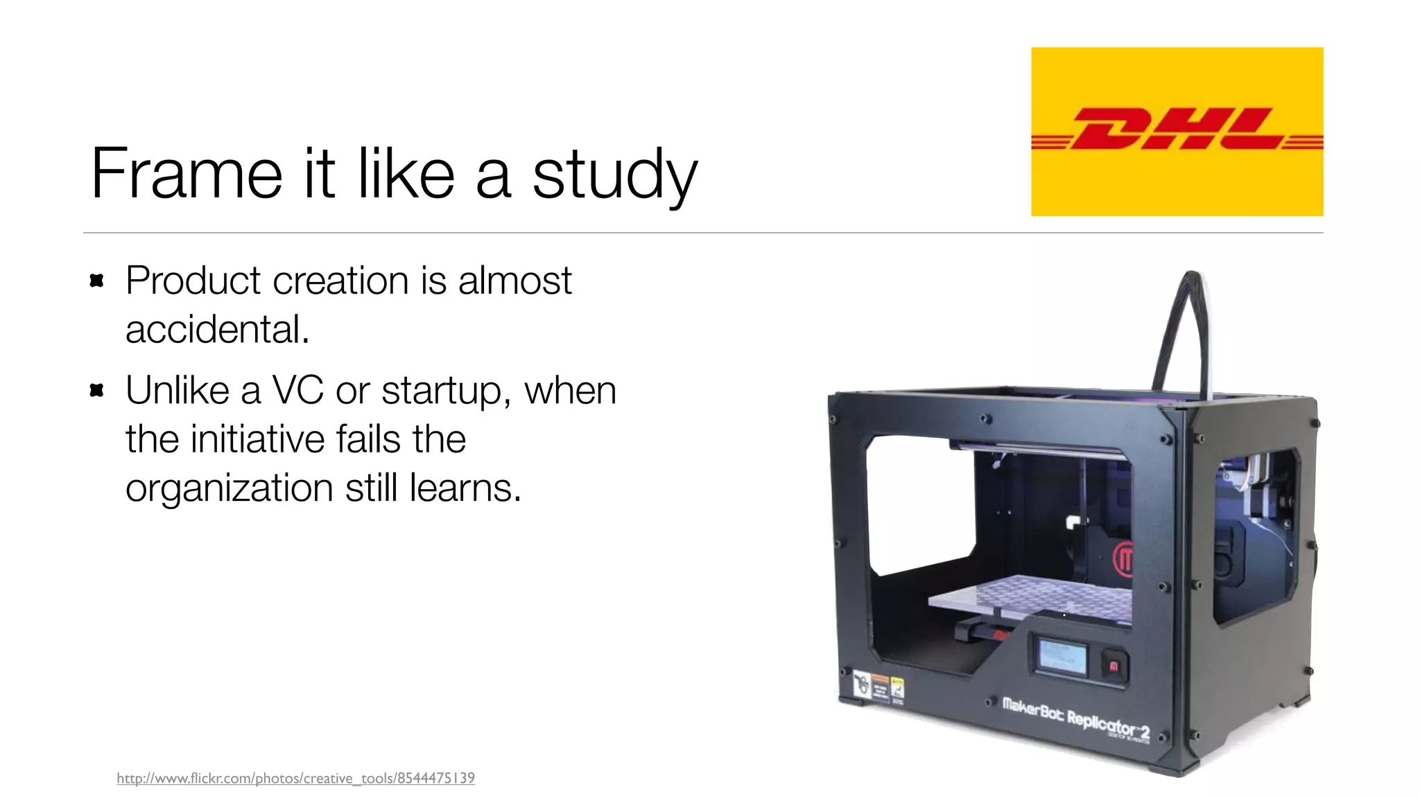 Frame it like a study
Product creation is almost
accidental.
Unlike a VC or startup, when
the initiative fails the
organization still learns.

http://www.flickr.com/photos/creative_tools/8544475139

 
