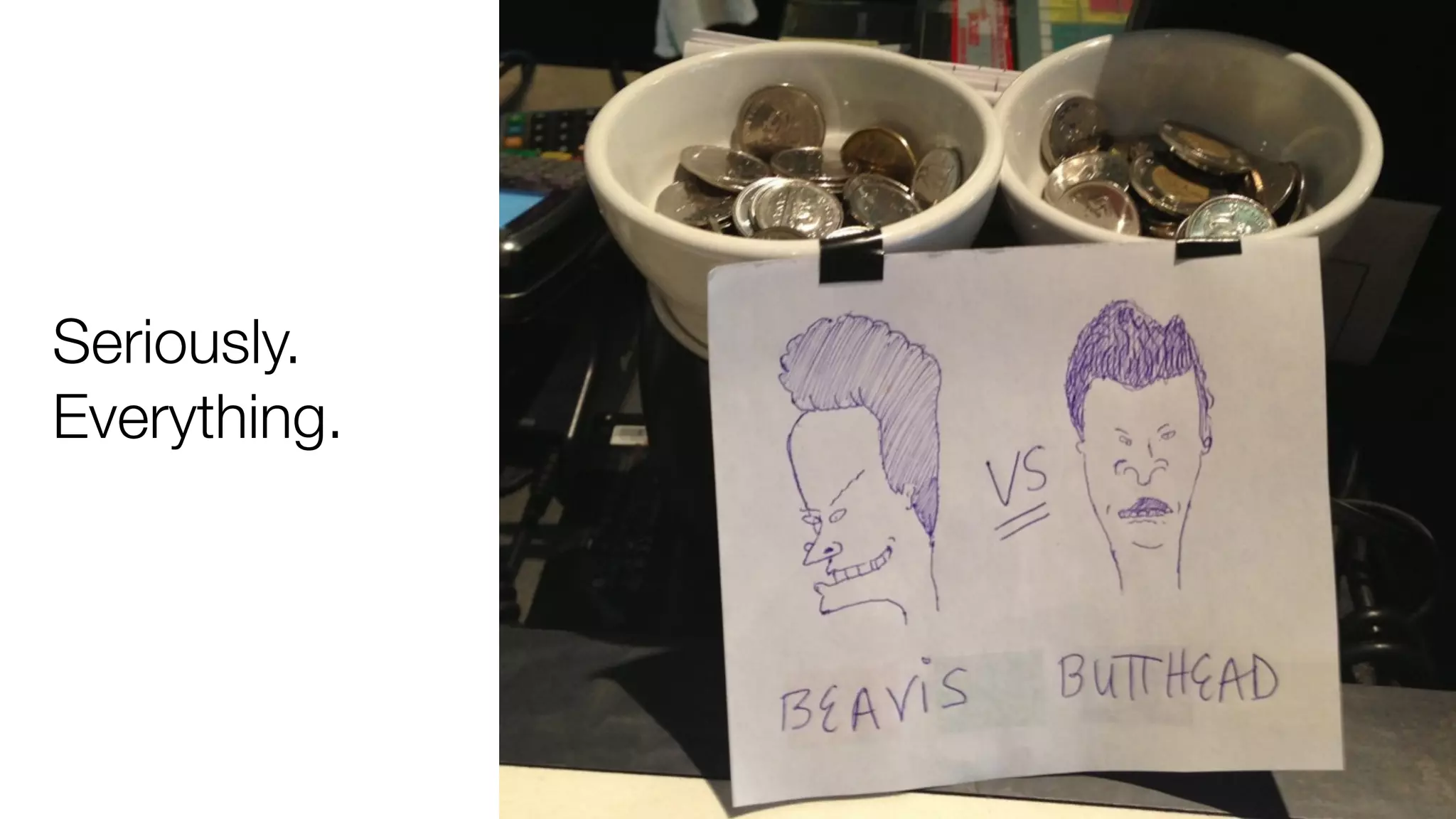 Seriously.
Everything.

 