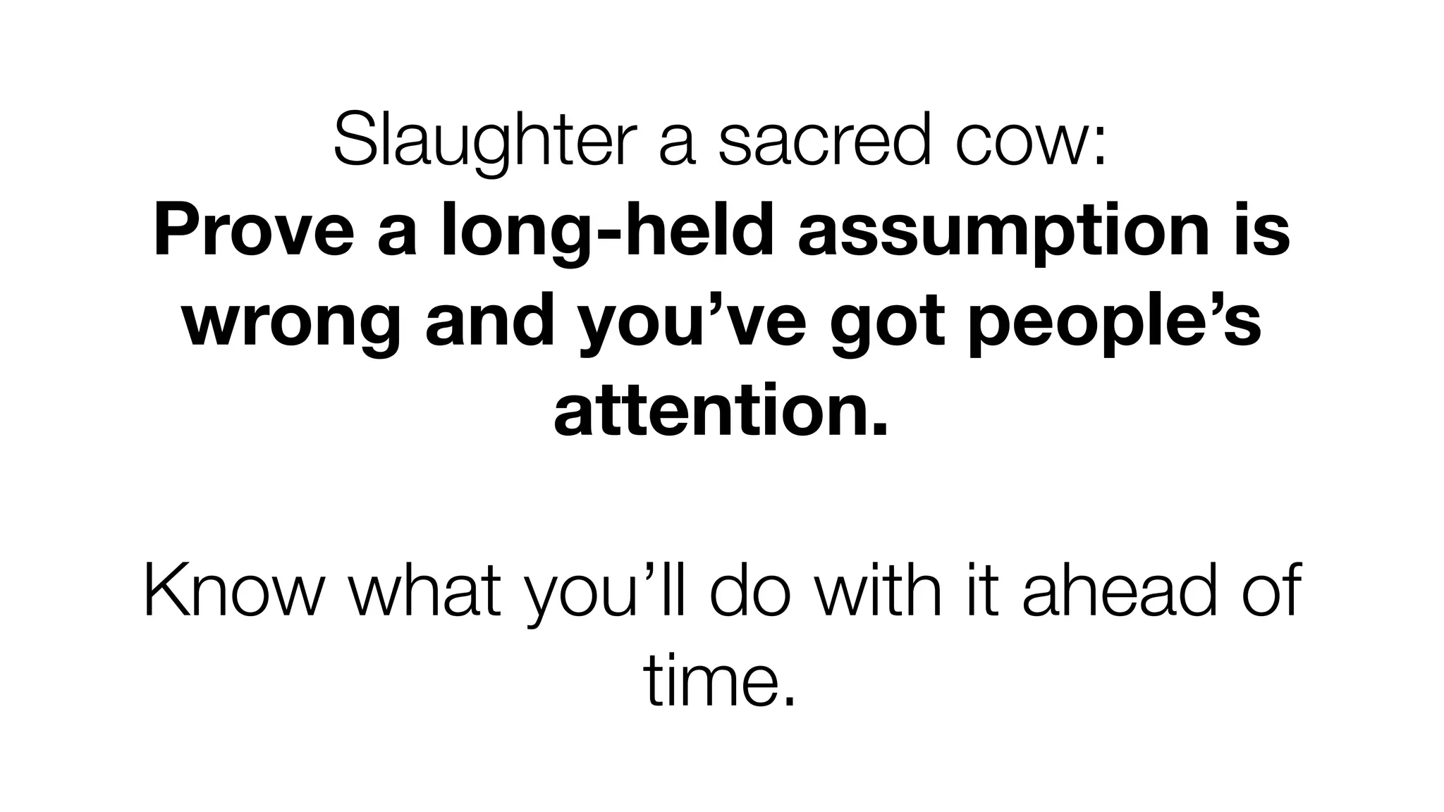 Slaughter a sacred cow:
Prove a long-held assumption is
wrong and you’ve got people’s
attention.
Know what you’ll do with it ahead of
time.

 