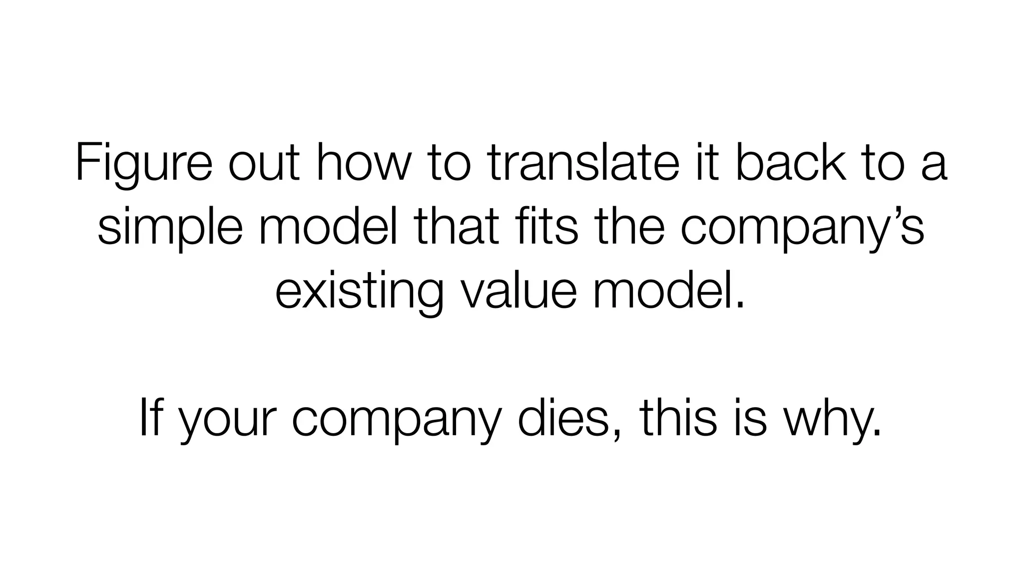 Figure out how to translate it back to a
simple model that ﬁts the company’s
existing value model.
If your company dies, this is why.

 