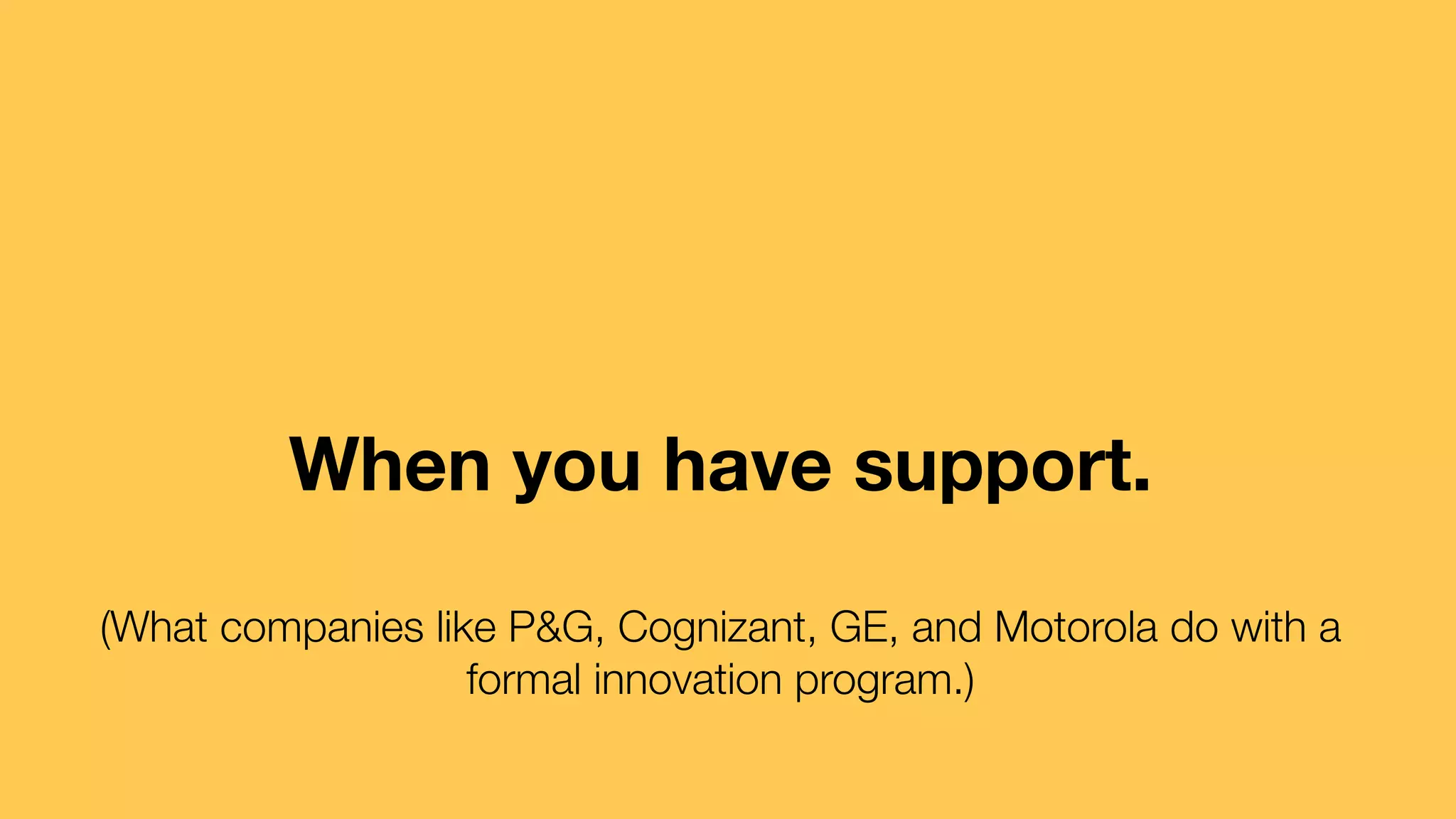 When you have support.
(What companies like P&G, Cognizant, GE, and Motorola do with a
formal innovation program.)

 