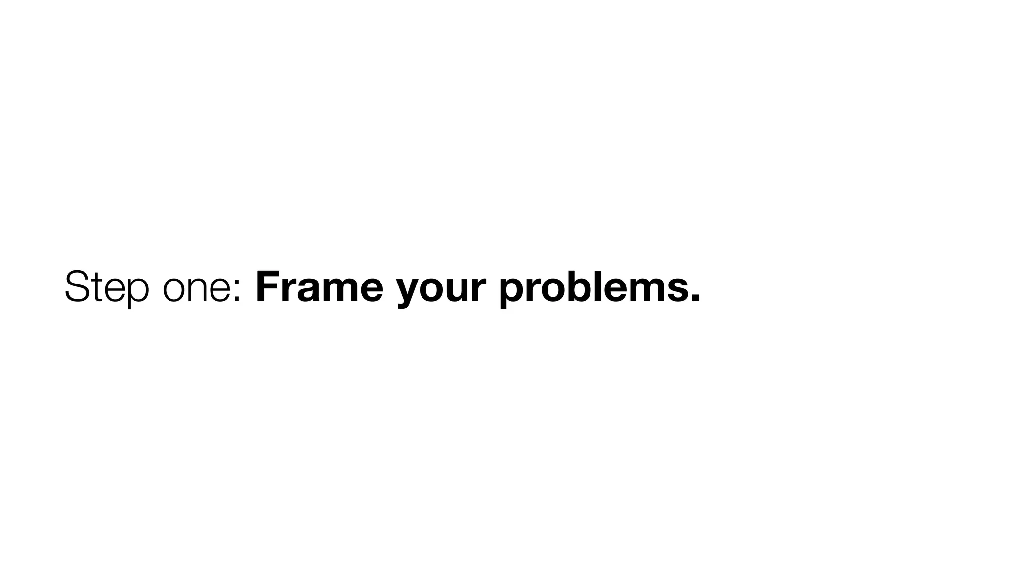 Step one: Frame your problems.

 