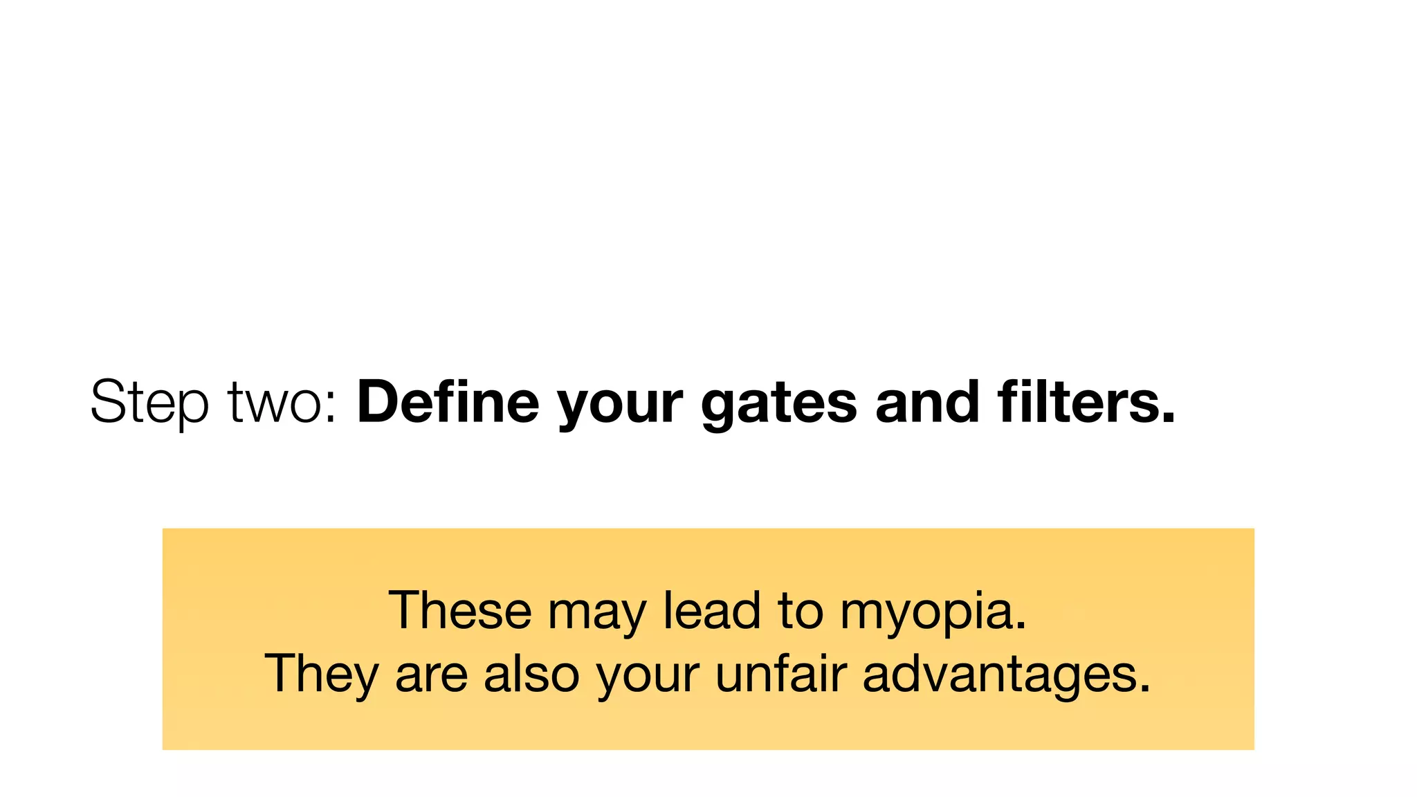 Step two: Deﬁne your gates and ﬁlters.
These may lead to myopia.
They are also your unfair advantages.

 