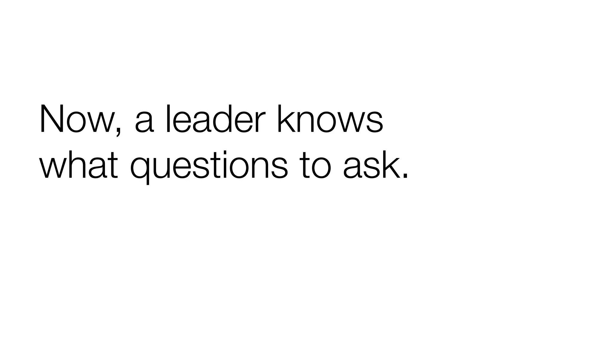 Now, a leader knows
what questions to ask.

 