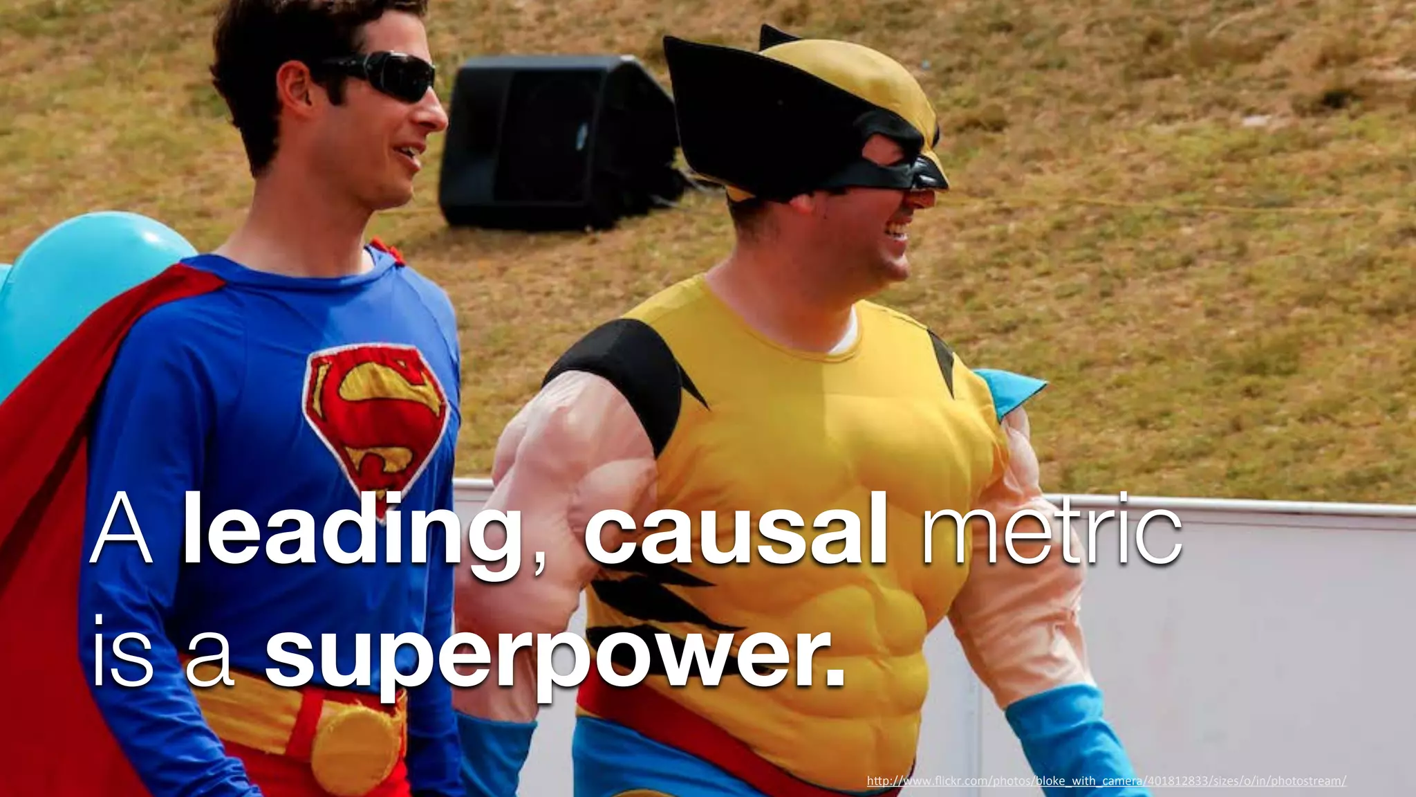A leading, causal metric
is a superpower.
h"p://www.ﬂickr.com/photos/bloke_with_camera/401812833/sizes/o/in/photostream/

 