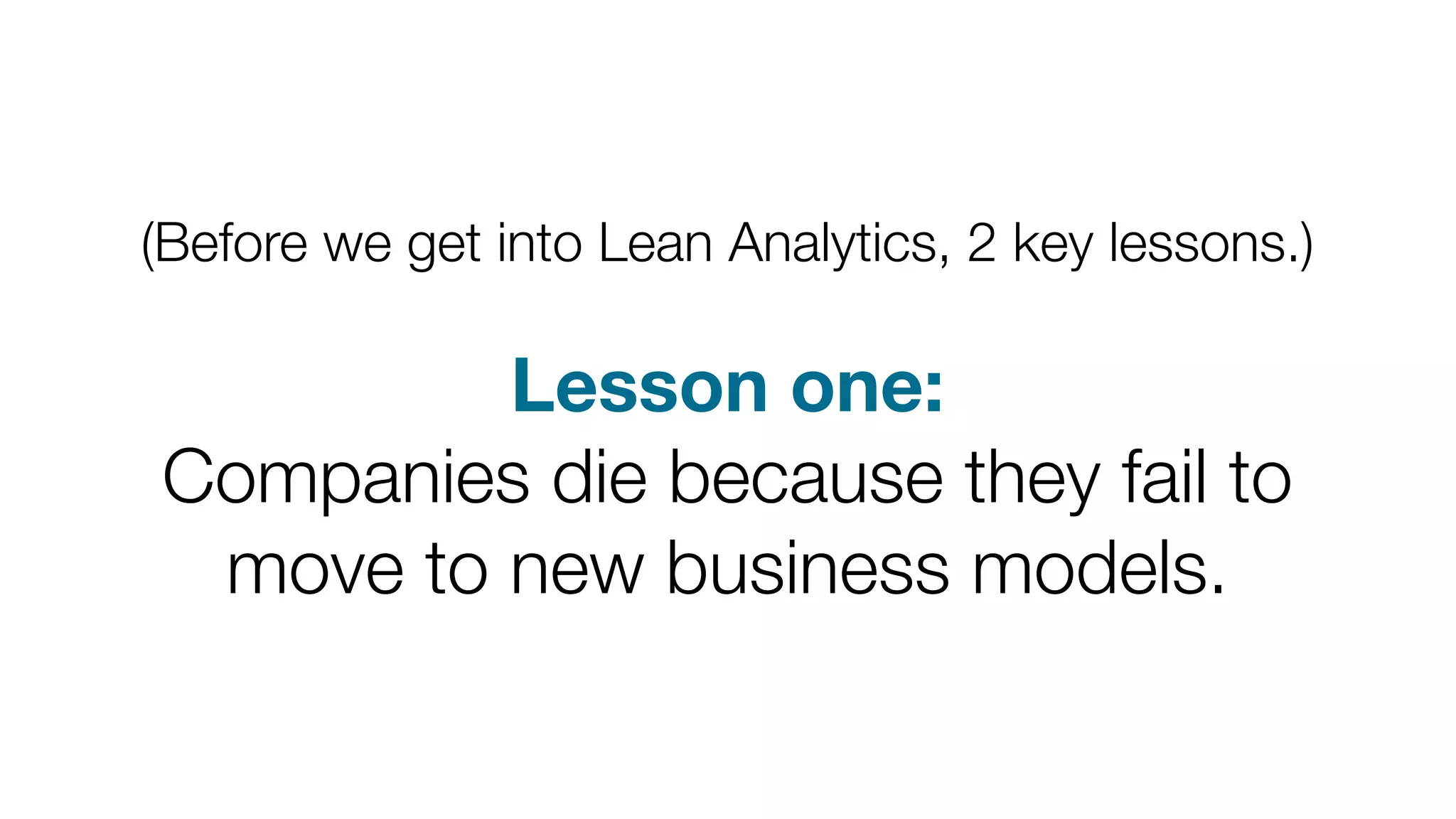 (Before we get into Lean Analytics, 2 key lessons.)

Lesson one:
Companies die because they fail to
move to new business models.

 