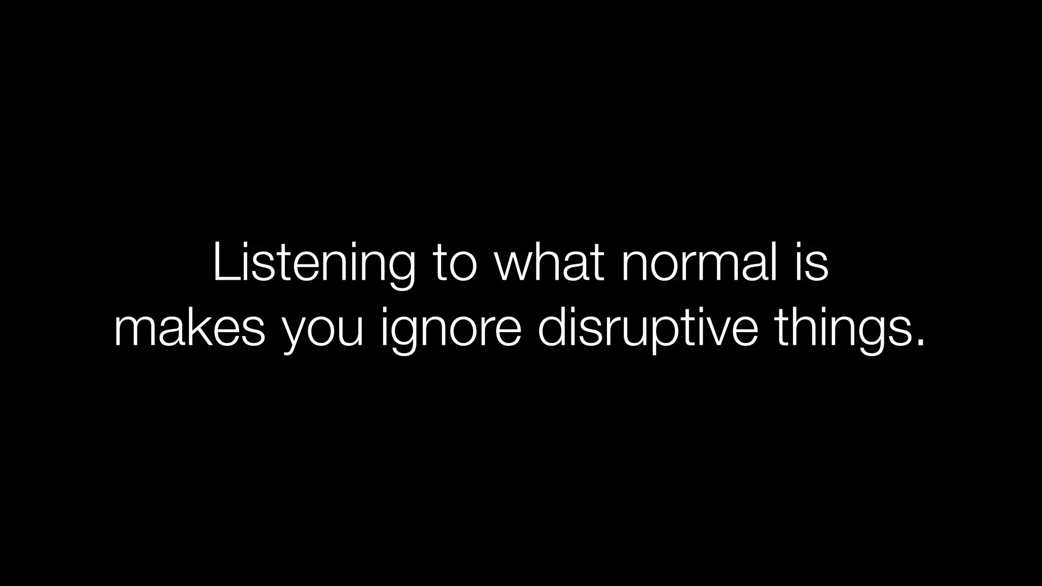 Listening to what normal is
makes you ignore disruptive things.

 