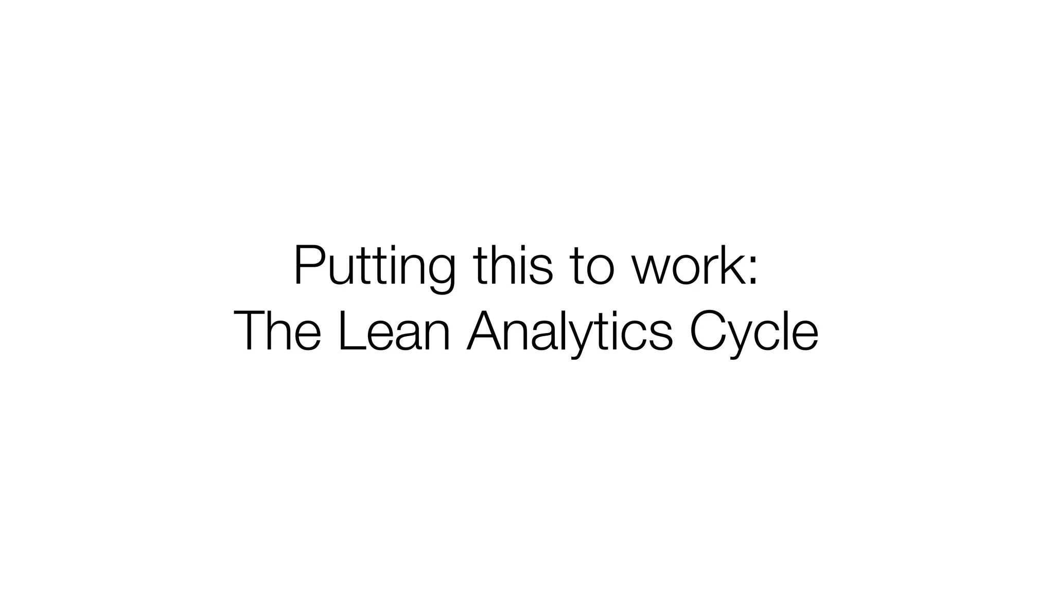 Putting this to work:
The Lean Analytics Cycle

 