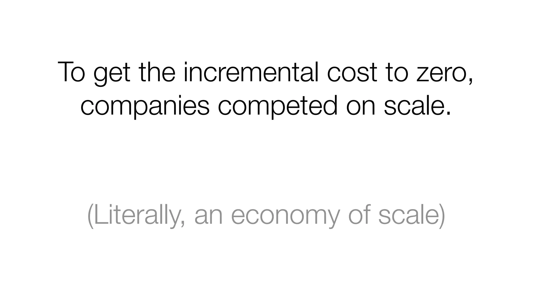 To get the incremental cost to zero,
companies competed on scale.

(Literally, an economy of scale)

 