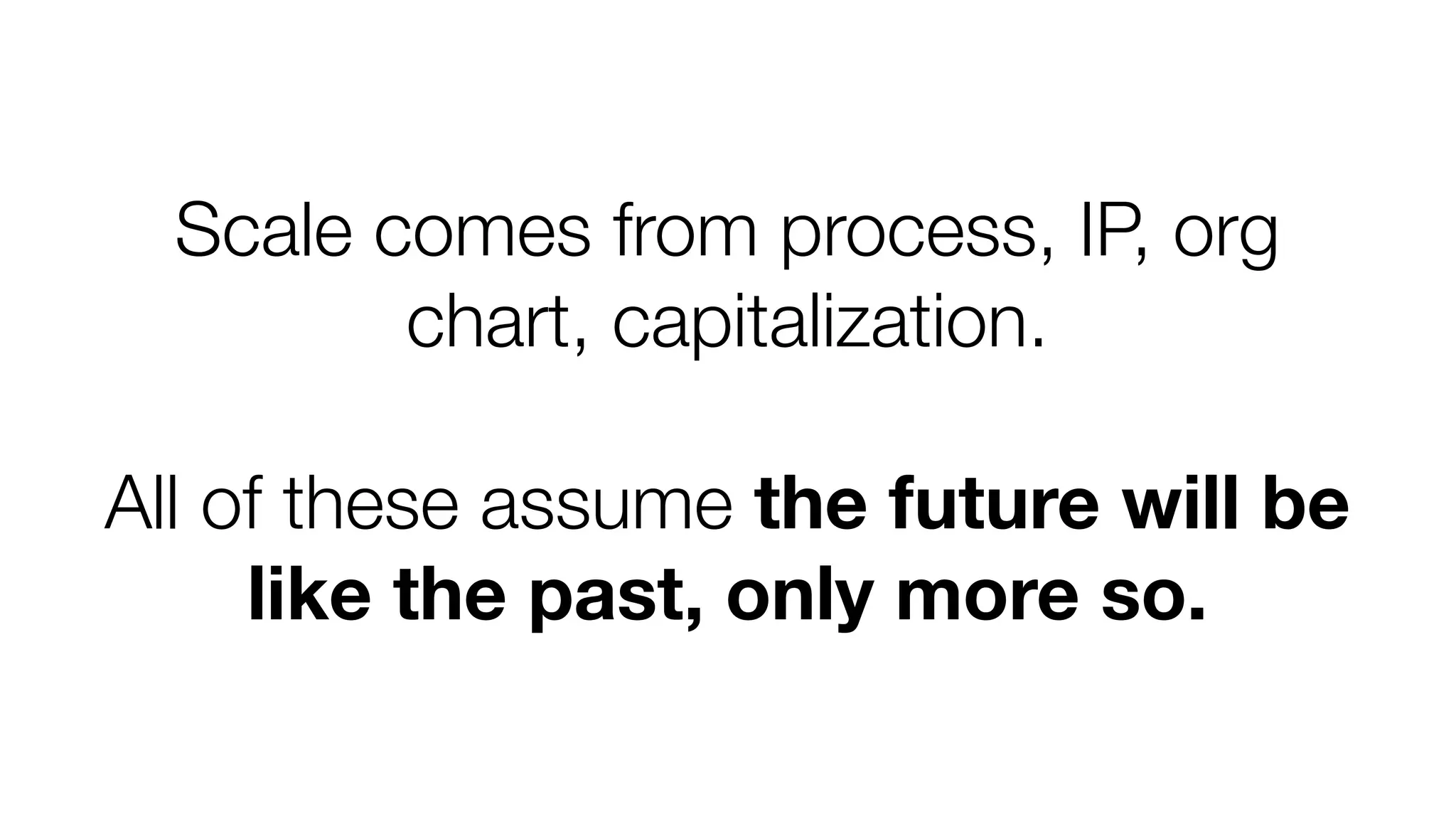 Scale comes from process, IP, org
chart, capitalization.
All of these assume the future will be
like the past, only more so.

 