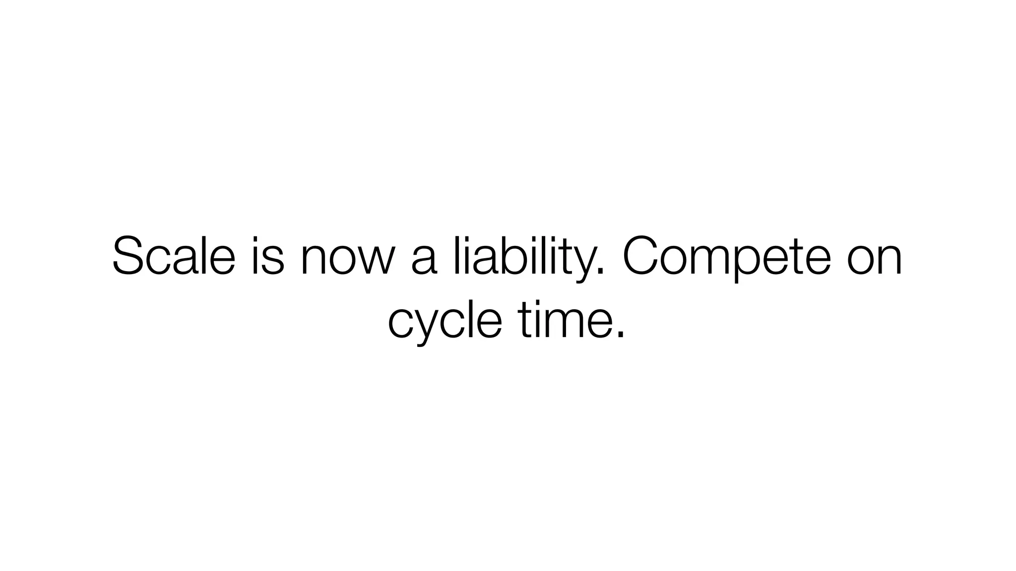 Scale is now a liability. Compete on
cycle time.

 