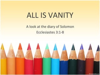 ALL IS VANITY A look at the diary of Solomon Ecclesiastes 3:1-8 