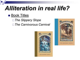 Alliteration in real life?
 Book Titles
The Slippery Slope
The Carnivorous Carnival
 