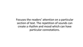 Focuses the readers’ attention on a particular
section of text. The repetition of sounds can
create a rhythm and mood which can have
particular connotations.
 
