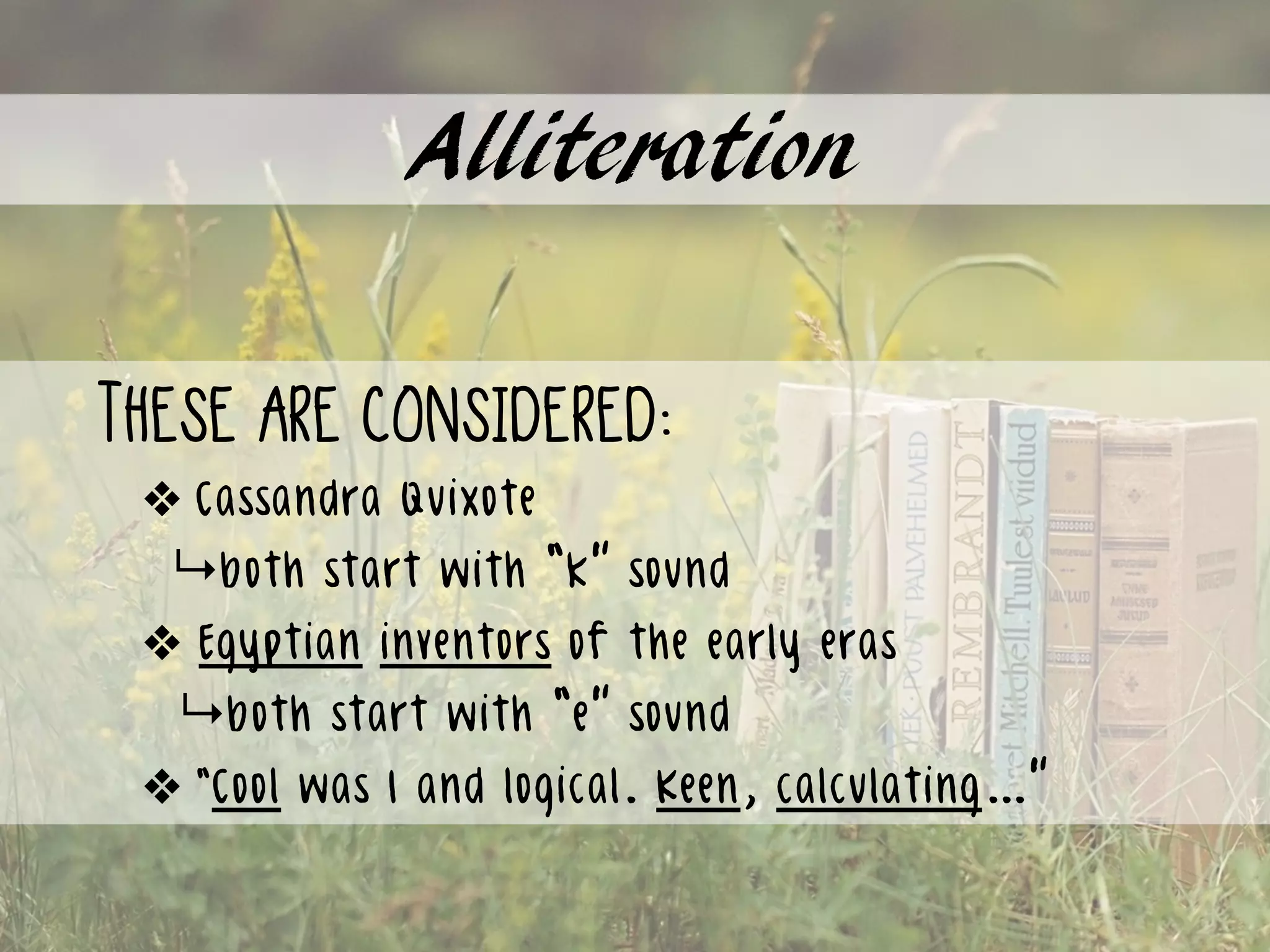 Alliteration
These are considered:
❖ Cassandra Quixote
↳both start with “k” sound
❖ Egyptian inventors of the early eras
↳both start with “e” sound
❖ “Cool was I and logical. Keen, calculating…”
 