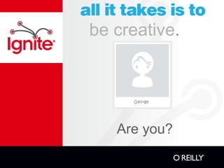 be creative.




   Are you?
 