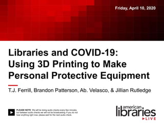 PLEASE NOTE: We will be doing audio checks every few minutes,
but between audio checks we will not be broadcasting. If you do not
hear anything right now, please wait for the next audio check.
Libraries and COVID-19:
Using 3D Printing to Make
Personal Protective Equipment
T.J. Ferrill, Brandon Patterson, Ab. Velasco, & Jillian Rutledge
Friday, April 10, 2020
 