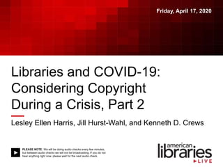 PLEASE NOTE: We will be doing audio checks every few minutes,
but between audio checks we will not be broadcasting. If you do not
hear anything right now, please wait for the next audio check.
Libraries and COVID-19:
Considering Copyright
During a Crisis, Part 2
Lesley Ellen Harris, Jill Hurst-Wahl, and Kenneth D. Crews
Friday, April 17, 2020
 