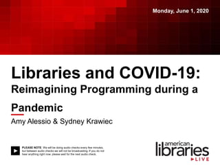 PLEASE NOTE: We will be doing audio checks every few minutes,
but between audio checks we will not be broadcasting. If you do not
hear anything right now, please wait for the next audio check.
Libraries and COVID-19:
Reimagining Programming during a
Pandemic
Amy Alessio & Sydney Krawiec
Monday, June 1, 2020
 