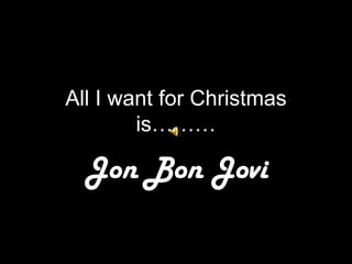 All I want for Christmas
        is………

  Jon Bon Jovi
 