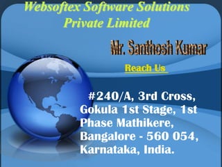 Websoftex Software Solutions
Private Limited
Reach Us

#240/A, 3rd Cross,
Gokula 1st Stage, 1st
Phase Mathikere,
Bangalore - 560 054,
Karnataka, India.

 