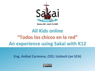 All Kids online
   “Todos los chicos en la red”
An experience using Sakai with K12

  Eng. Aníbal Carmona, CEO, Unitech (an SCA)
 