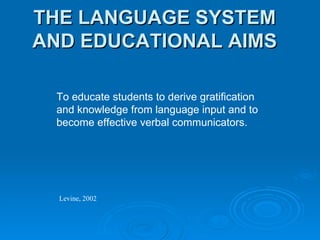 THE LANGUAGE SYSTEM AND EDUCATIONAL AIMS To educate students to derive gratification and knowledge from language input and to become effective verbal communicators. Levine, 2002 