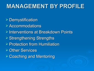 MANAGEMENT BY PROFILE Demystification Accommodations Interventions at Breakdown Points Strengthening Strengths Protection from Humiliation Other Services Coaching and Mentoring 