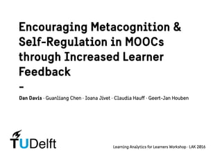 DelftTU
Encouraging Metacognition &
Self-Regulation in MOOCs
through Increased Learner
Feedback
-
Dan Davis · Guanliang Chen · Ioana Jivet · Claudia Hauﬀ · Geert-Jan Houben
Learning Analytics for Learners Workshop · LAK 2016
 