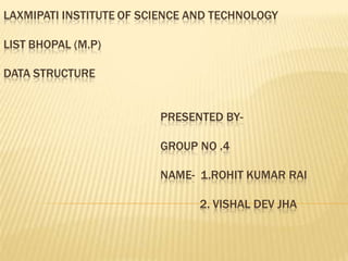 LAXMIPATI INSTITUTE OF SCIENCE AND TECHNOLOGY 
LIST BHOPAL (M.P) 
DATA STRUCTURE 
PRESENTED BY-GROUP 
NO .4 
NAME- 1.ROHIT KUMAR RAI 
2. VISHAL DEV JHA 
 