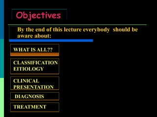By the end of this lecture everybody should be
aware about:
Objectives
WHAT IS ALL??
TREATMENT
CLASSIFICATION
EITIOLOGY
DIAGNOSIS
CLINICAL
PRESENTATION
 