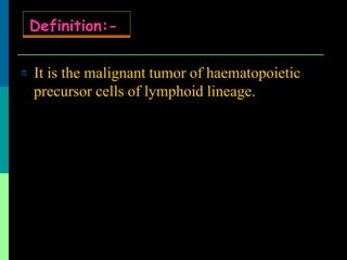  It is the malignant tumor of haematopoietic
precursor cells of lymphoid lineage.
Definition:-
 