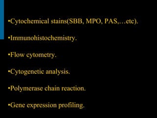 •Cytochemical stains(SBB, MPO, PAS,…etc).
•Immunohistochemistry.
•Flow cytometry.
•Cytogenetic analysis.
•Polymerase chain reaction.
•Gene expression profiling.
 