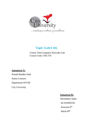 Topic :Lab(1-16)
Course Title:Computer Networks Lab
Course Code: CSE-318
Submitted To
Pranab Bandhu Nath
Senior Lecturer
Department Of CSE
City University
Submitted By
Khondoker Sadia
Id:1834902542
Semester:8th
Batch:49th
 