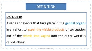 D.C DUTTA
A series of events that take place in the genital organs
in an effort to expel the viable products of conception
out of the womb into vagina into the outer world is
called labour.
DEFINITION
NILOFAR LOLADIYA
 