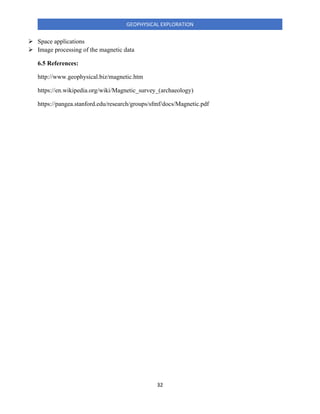 32
GEOPHYSICAL EXPLORATION
➢ Space applications
➢ Image processing of the magnetic data
6.5 References:
http://www.geophysical.biz/magnetic.htm
https://en.wikipedia.org/wiki/Magnetic_survey_(archaeology)
https://pangea.stanford.edu/research/groups/sfmf/docs/Magnetic.pdf
 